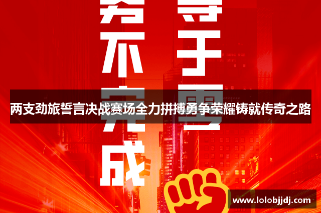两支劲旅誓言决战赛场全力拼搏勇争荣耀铸就传奇之路