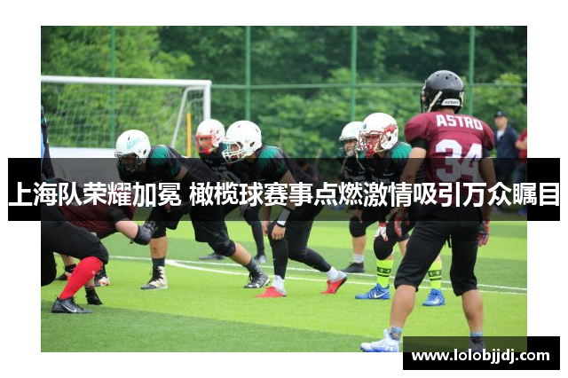 上海队荣耀加冕 橄榄球赛事点燃激情吸引万众瞩目