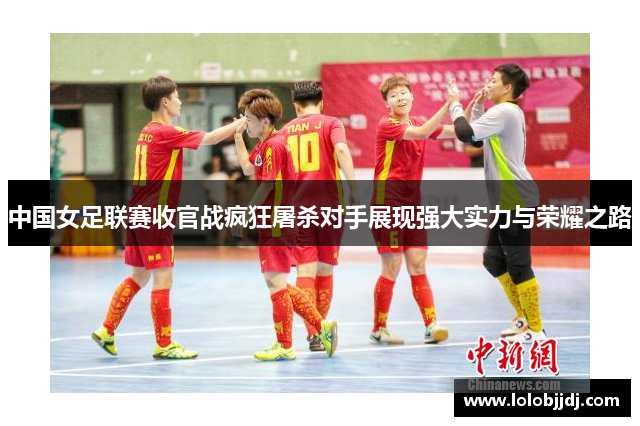 中国女足联赛收官战疯狂屠杀对手展现强大实力与荣耀之路