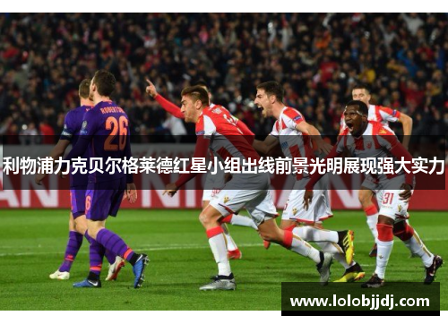利物浦力克贝尔格莱德红星小组出线前景光明展现强大实力