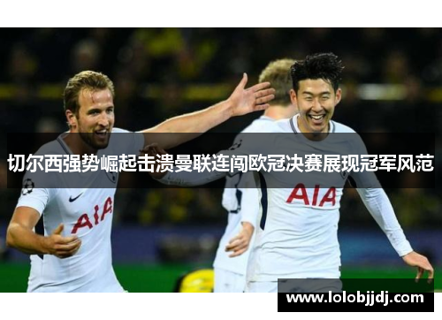 切尔西强势崛起击溃曼联连闯欧冠决赛展现冠军风范