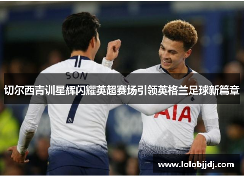 切尔西青训星辉闪耀英超赛场引领英格兰足球新篇章