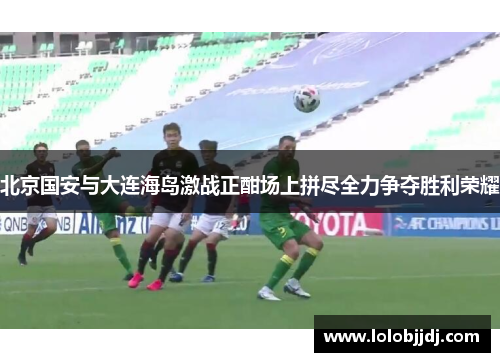 北京国安与大连海岛激战正酣场上拼尽全力争夺胜利荣耀
