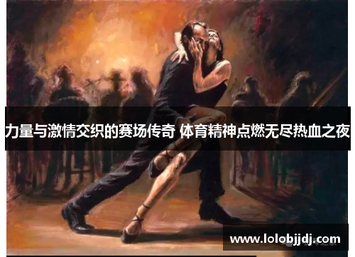 力量与激情交织的赛场传奇 体育精神点燃无尽热血之夜