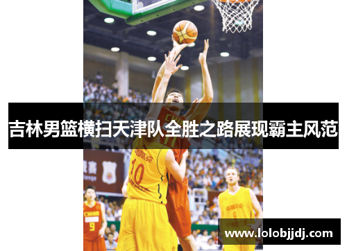 吉林男篮横扫天津队全胜之路展现霸主风范