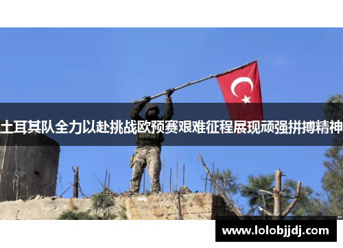 土耳其队全力以赴挑战欧预赛艰难征程展现顽强拼搏精神