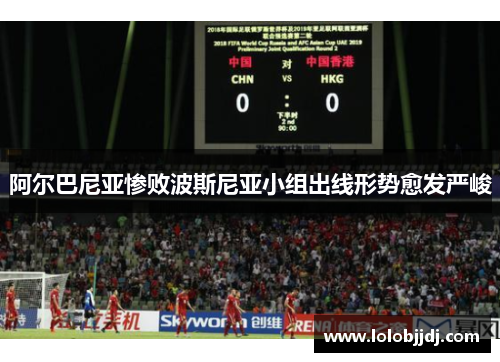阿尔巴尼亚惨败波斯尼亚小组出线形势愈发严峻