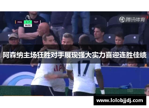 阿森纳主场狂胜对手展现强大实力喜迎连胜佳绩