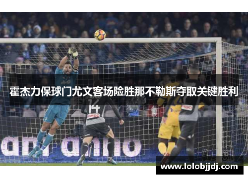 霍杰力保球门尤文客场险胜那不勒斯夺取关键胜利