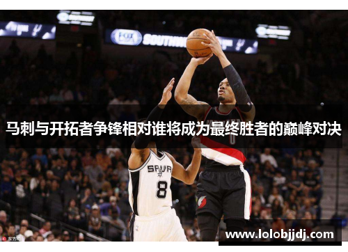 马刺与开拓者争锋相对谁将成为最终胜者的巅峰对决