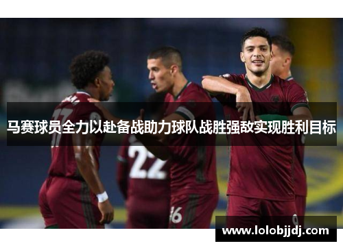 马赛球员全力以赴备战助力球队战胜强敌实现胜利目标