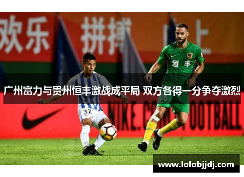 广州富力与贵州恒丰激战成平局 双方各得一分争夺激烈
