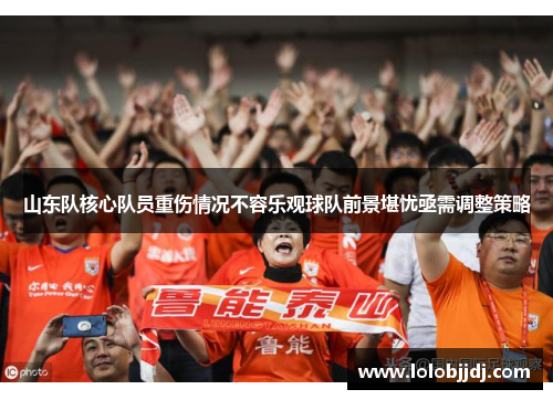 山东队核心队员重伤情况不容乐观球队前景堪忧亟需调整策略
