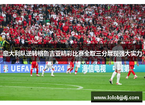 意大利队逆转格鲁吉亚精彩比赛全取三分展现强大实力