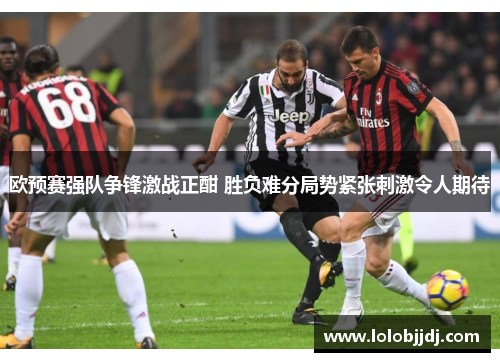 欧预赛强队争锋激战正酣 胜负难分局势紧张刺激令人期待