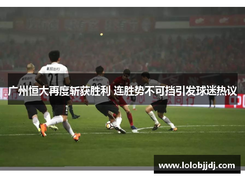 广州恒大再度斩获胜利 连胜势不可挡引发球迷热议