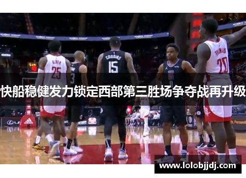 快船稳健发力锁定西部第三胜场争夺战再升级