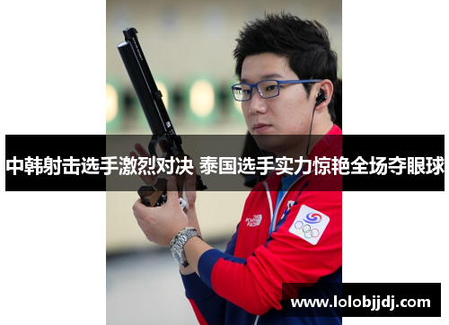 中韩射击选手激烈对决 泰国选手实力惊艳全场夺眼球
