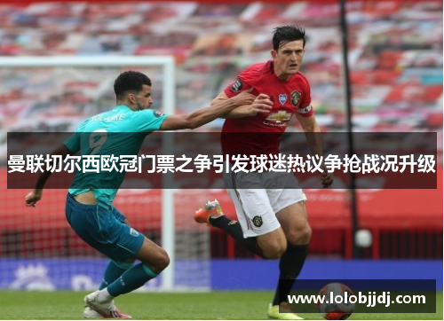 曼联切尔西欧冠门票之争引发球迷热议争抢战况升级