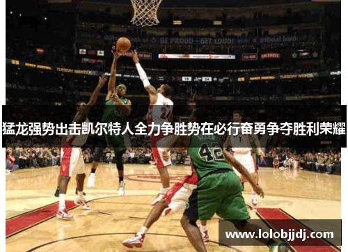 猛龙强势出击凯尔特人全力争胜势在必行奋勇争夺胜利荣耀