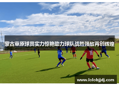 蒙古草原球员实力惊艳助力球队战胜强敌再创辉煌