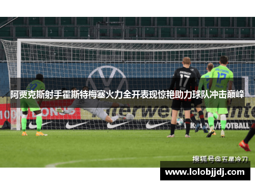 阿贾克斯射手霍斯特梅塞火力全开表现惊艳助力球队冲击巅峰