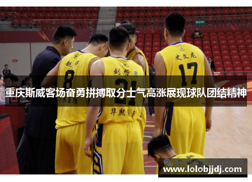 重庆斯威客场奋勇拼搏取分士气高涨展现球队团结精神