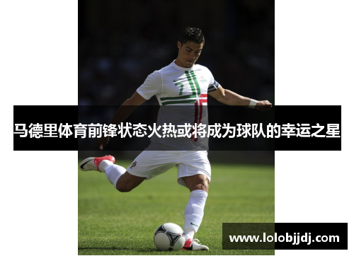 马德里体育前锋状态火热或将成为球队的幸运之星