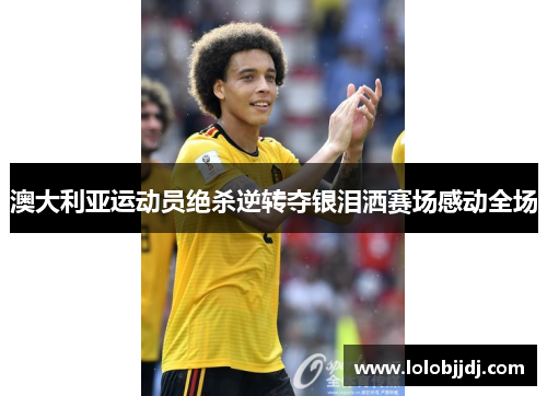 澳大利亚运动员绝杀逆转夺银泪洒赛场感动全场