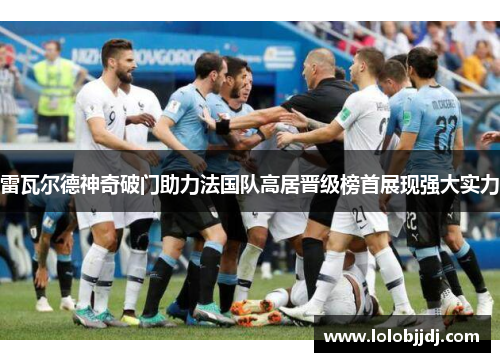 雷瓦尔德神奇破门助力法国队高居晋级榜首展现强大实力