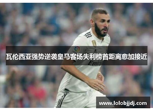 瓦伦西亚强势逆袭皇马客场失利榜首距离愈加接近