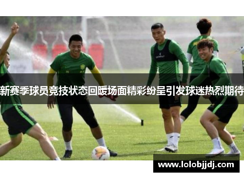 新赛季球员竞技状态回暖场面精彩纷呈引发球迷热烈期待