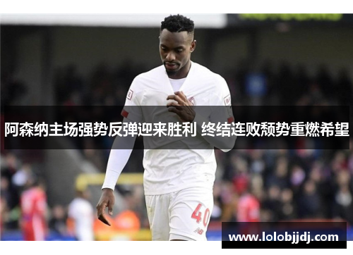 阿森纳主场强势反弹迎来胜利 终结连败颓势重燃希望