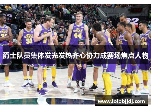 爵士队员集体发光发热齐心协力成赛场焦点人物