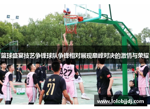 篮球盛宴技艺争锋球队争锋相对展现巅峰对决的激情与荣耀