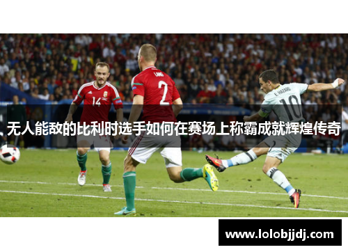 无人能敌的比利时选手如何在赛场上称霸成就辉煌传奇