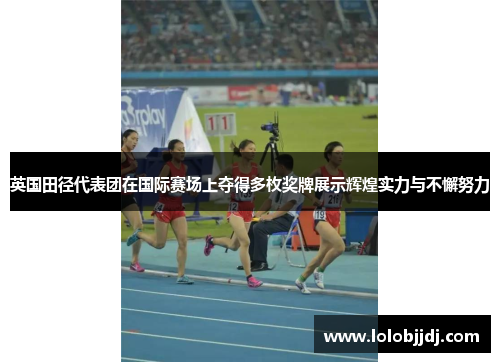 英国田径代表团在国际赛场上夺得多枚奖牌展示辉煌实力与不懈努力