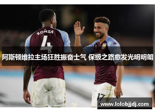 阿斯顿维拉主场狂胜振奋士气 保级之路愈发光明明朗