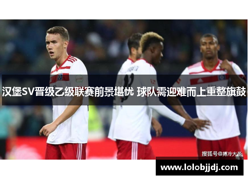 汉堡SV晋级乙级联赛前景堪忧 球队需迎难而上重整旗鼓