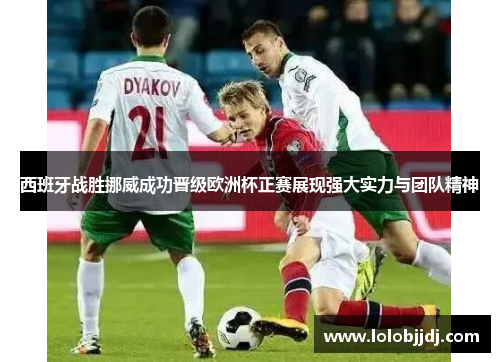 西班牙战胜挪威成功晋级欧洲杯正赛展现强大实力与团队精神