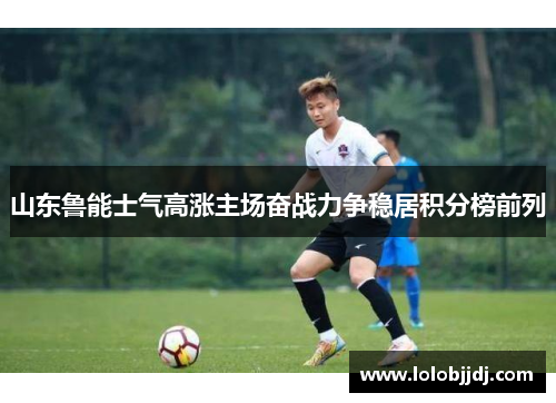 山东鲁能士气高涨主场奋战力争稳居积分榜前列