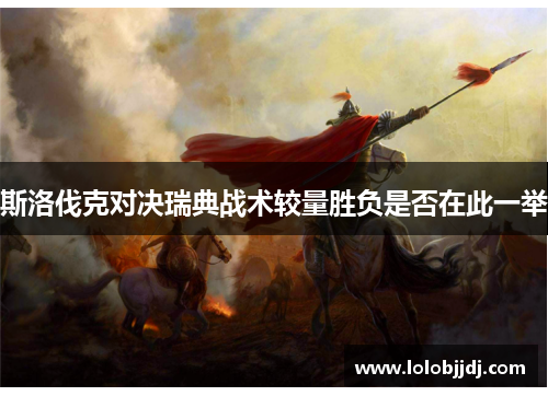 斯洛伐克对决瑞典战术较量胜负是否在此一举