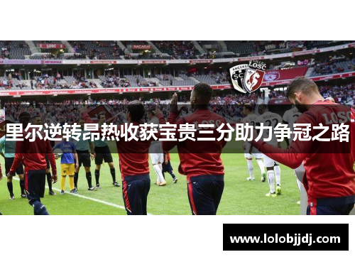 里尔逆转昂热收获宝贵三分助力争冠之路