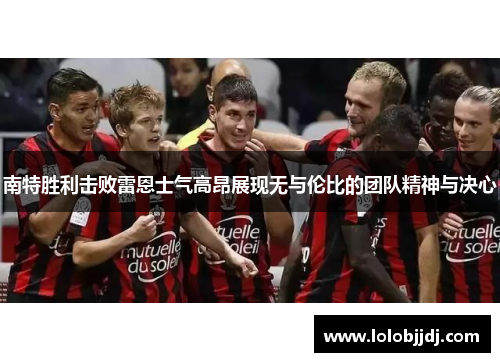 南特胜利击败雷恩士气高昂展现无与伦比的团队精神与决心