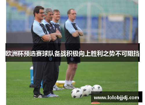 欧洲杯预选赛球队备战积极向上胜利之势不可阻挡