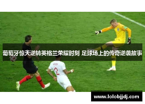 葡萄牙惊天逆转英格兰荣耀时刻 足球场上的传奇逆袭故事