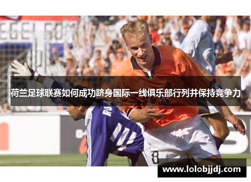 荷兰足球联赛如何成功跻身国际一线俱乐部行列并保持竞争力