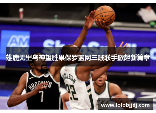 雄鹿无里乌神望胜果保罗篮网三贼联手掀起新篇章