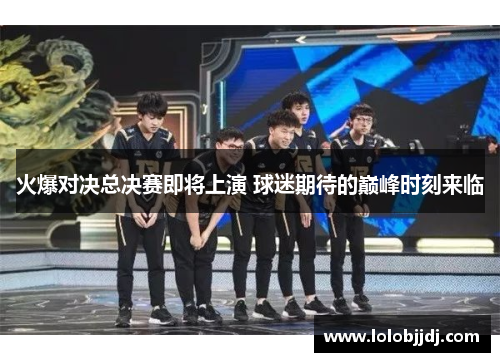 火爆对决总决赛即将上演 球迷期待的巅峰时刻来临