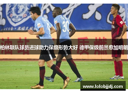 柏林联队球员进球助力保级形势大好 德甲保级前景愈加明朗